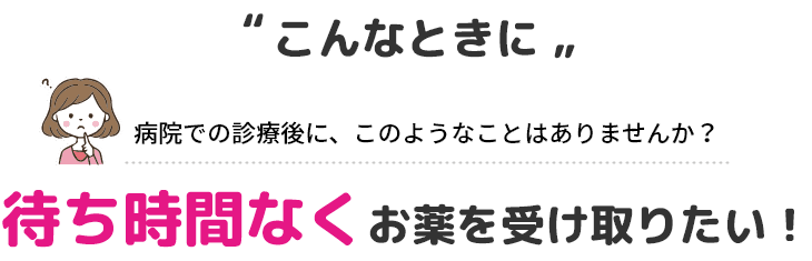 病院での診療後に、このようなことはありませんか？待ち時間なくお薬を受け取りたい！